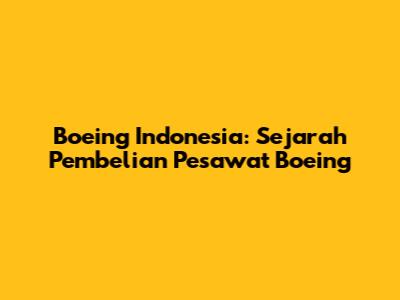 Boeing Indonesia: Sejarah Pembelian Pesawat Boeing