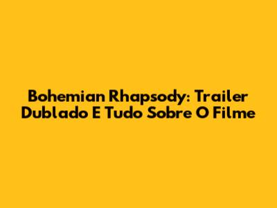 Bohemian Rhapsody: Trailer Dublado E Tudo Sobre O Filme