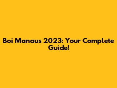 Boi Manaus 2023: Your Complete Guide!