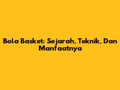 Bola Basket: Sejarah, Teknik, Dan Manfaatnya