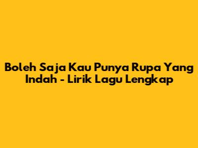 Boleh Saja Kau Punya Rupa Yang Indah - Lirik Lagu Lengkap