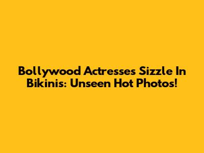 Bollywood Actresses Sizzle In Bikinis: Unseen Hot Photos!