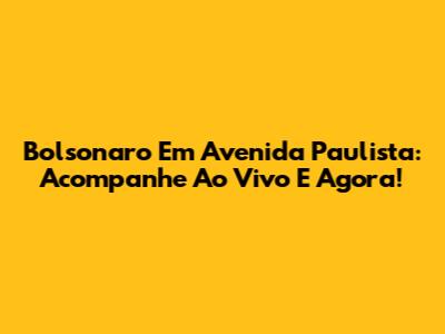 Bolsonaro Em Avenida Paulista: Acompanhe Ao Vivo E Agora!