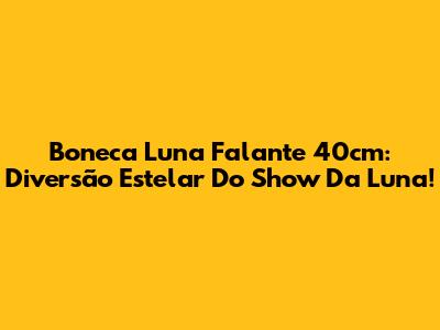 Boneca Luna Falante 40cm: Diversão Estelar Do Show Da Luna!