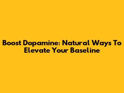 Boost Dopamine: Natural Ways To Elevate Your Baseline