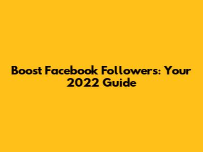 Boost Facebook Followers: Your 2022 Guide