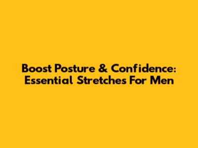 Boost Posture & Confidence: Essential Stretches For Men