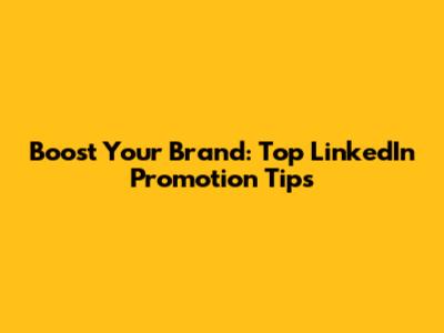 Boost Your Brand: Top LinkedIn Promotion Tips