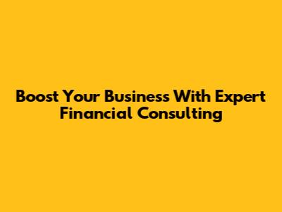 Boost Your Business With Expert Financial Consulting