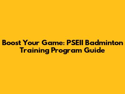 Boost Your Game: PSEII Badminton Training Program Guide