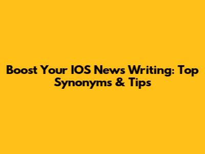 Boost Your IOS News Writing: Top Synonyms & Tips