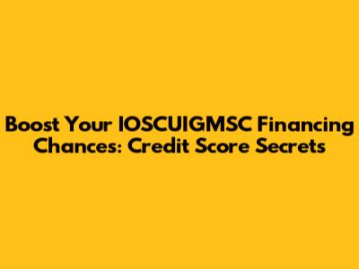 Boost Your IOSCUIGMSC Financing Chances: Credit Score Secrets