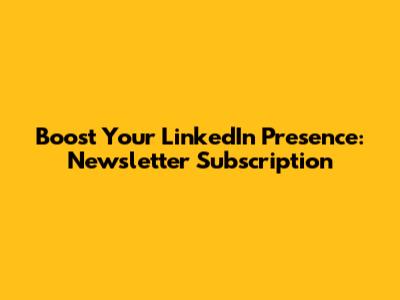 Boost Your LinkedIn Presence: Newsletter Subscription