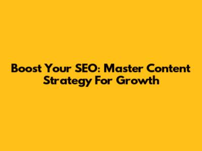 Boost Your SEO: Master Content Strategy For Growth