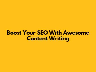 Boost Your SEO With Awesome Content Writing