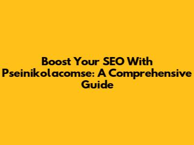 Boost Your SEO With Pseinikolacomse: A Comprehensive Guide
