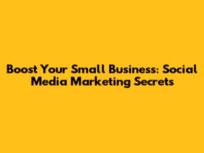 Boost Your Small Business: Social Media Marketing Secrets