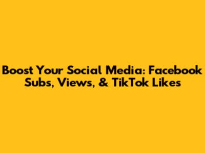 Boost Your Social Media: Facebook Subs, Views, & TikTok Likes