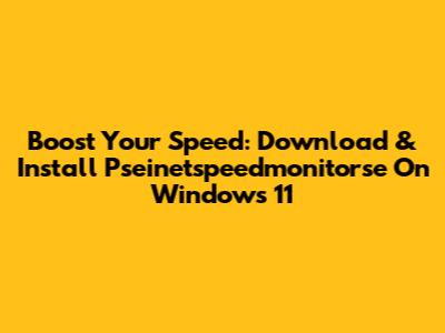 Boost Your Speed: Download & Install Pseinetspeedmonitorse On Windows 11
