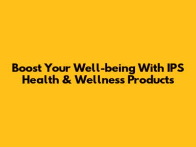 Boost Your Well-being With IPS Health & Wellness Products