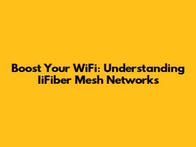 Boost Your WiFi: Understanding IiFiber Mesh Networks