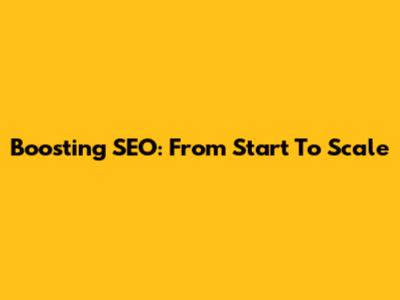 Boosting SEO: From Start To Scale