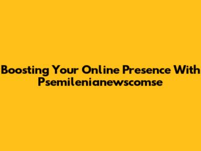 Boosting Your Online Presence With Psemilenianewscomse