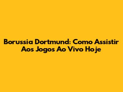 Borussia Dortmund: Como Assistir Aos Jogos Ao Vivo Hoje