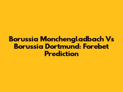 Borussia Monchengladbach Vs Borussia Dortmund: Forebet Prediction