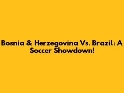 Bosnia & Herzegovina Vs. Brazil: A Soccer Showdown!