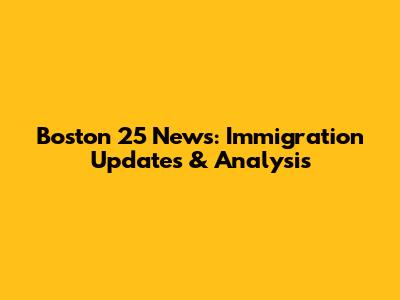 Boston 25 News: Immigration Updates & Analysis