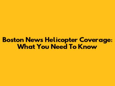 Boston News Helicopter Coverage: What You Need To Know