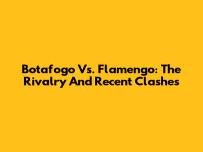 Botafogo Vs. Flamengo: The Rivalry And Recent Clashes