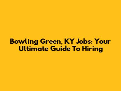 Bowling Green, KY Jobs: Your Ultimate Guide To Hiring