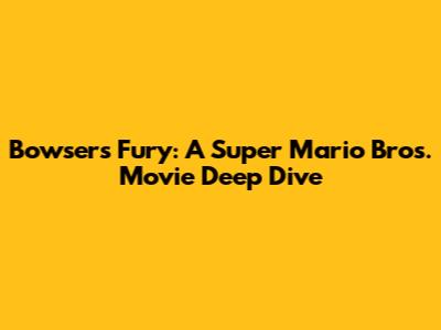 Bowser's Fury: A Super Mario Bros. Movie Deep Dive