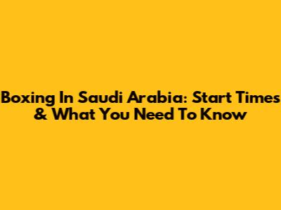 Boxing In Saudi Arabia: Start Times & What You Need To Know