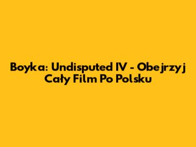 Boyka: Undisputed IV - Obejrzyj Cały Film Po Polsku
