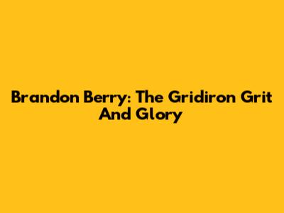 Brandon Berry: The Gridiron Grit And Glory