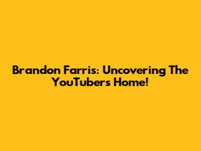 Brandon Farris: Uncovering The YouTuber's Home!
