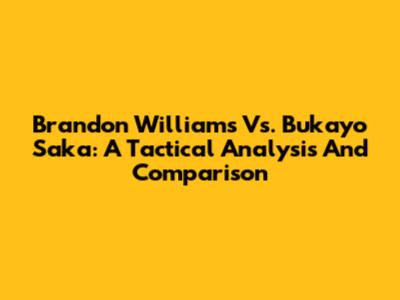Brandon Williams Vs. Bukayo Saka: A Tactical Analysis And Comparison