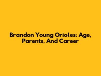 Brandon Young Orioles: Age, Parents, And Career