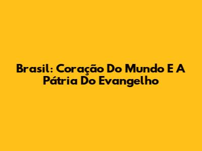 Brasil: Coração Do Mundo E A Pátria Do Evangelho