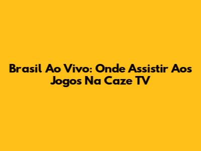Brasil Ao Vivo: Onde Assistir Aos Jogos Na Caze TV