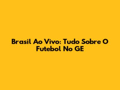 Brasil Ao Vivo: Tudo Sobre O Futebol No GE