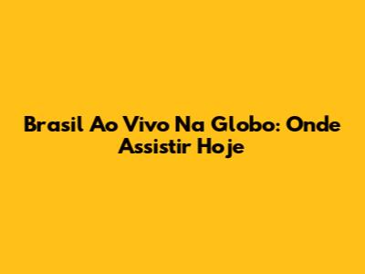 Brasil Ao Vivo Na Globo: Onde Assistir Hoje