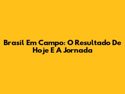 Brasil Em Campo: O Resultado De Hoje E A Jornada