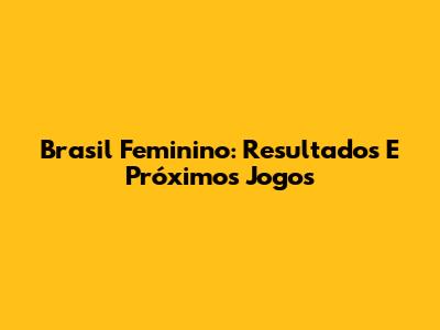 Brasil Feminino: Resultados E Próximos Jogos