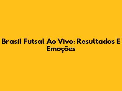 Brasil Futsal Ao Vivo: Resultados E Emoções