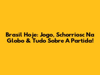 Brasil Hoje: Jogo, Schorriosc Na Globo & Tudo Sobre A Partida!