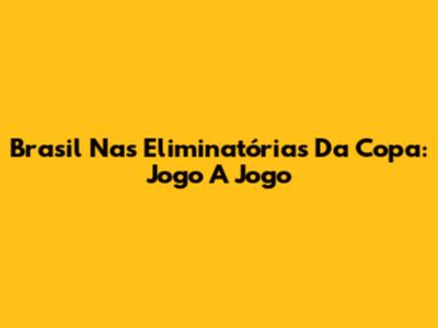 Brasil Nas Eliminatórias Da Copa: Jogo A Jogo